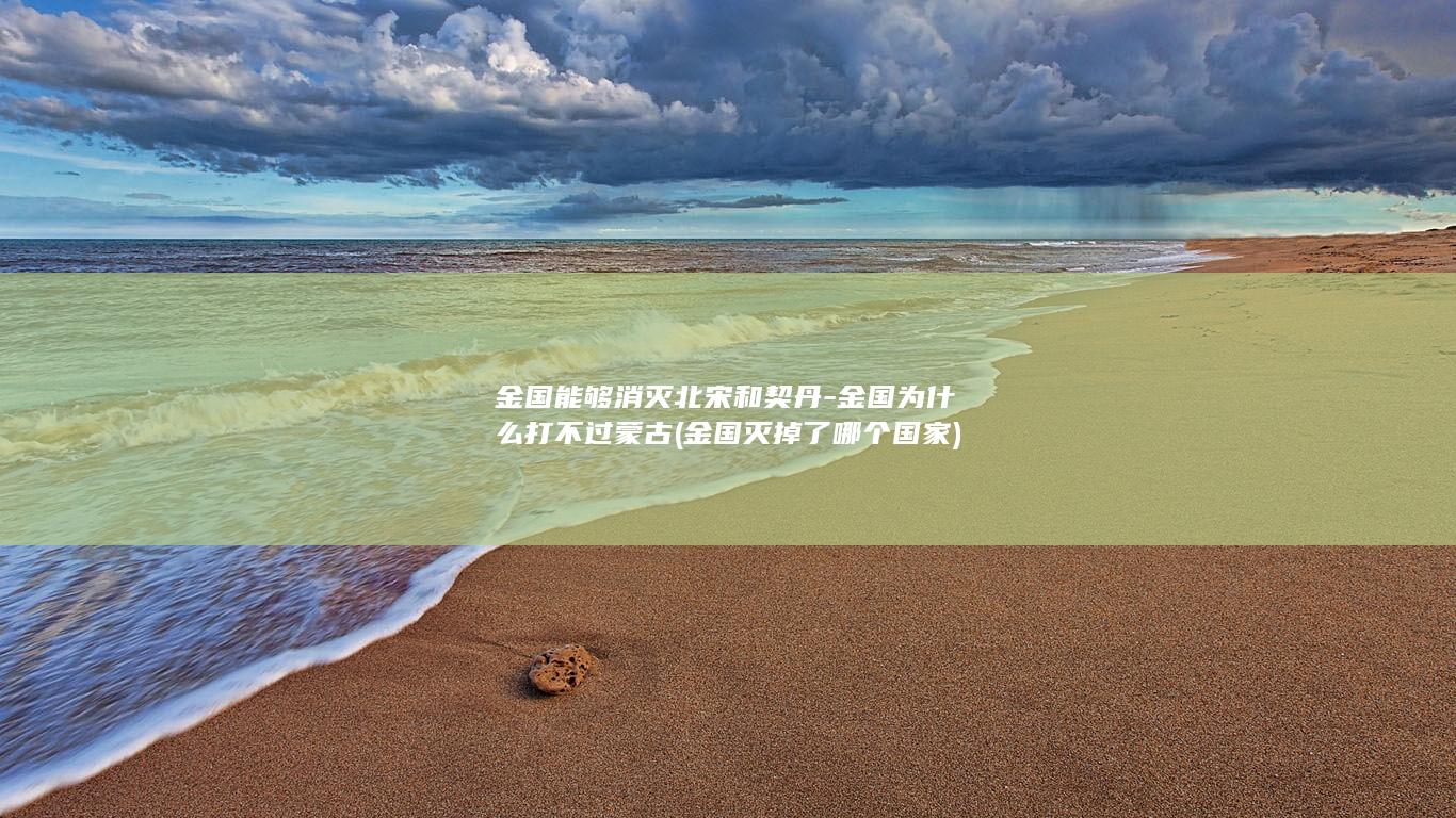 金国能够消灭北宋和契丹-金国为什么打不过蒙古 (金国灭掉了哪个国家)(图1)