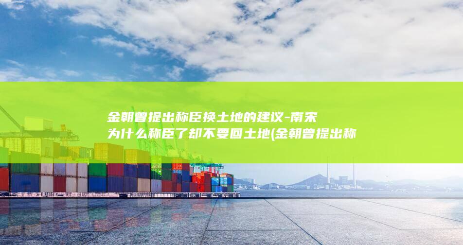 金朝曾提出称臣换土地的建议-南宋为什么称臣了却不要回土地 (金朝曾提出称王的是谁)(图1)