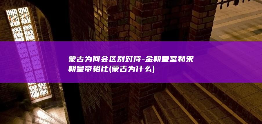 蒙古为何会区别对待-金朝皇室和宋朝皇帝相比 (蒙古为什么)(图1)