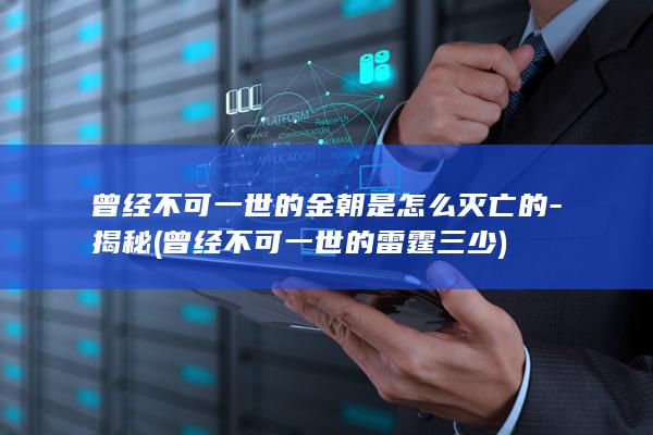 曾经不可一世的金朝是怎么灭亡的-揭秘 (曾经不可一世的雷霆三少)(图1)