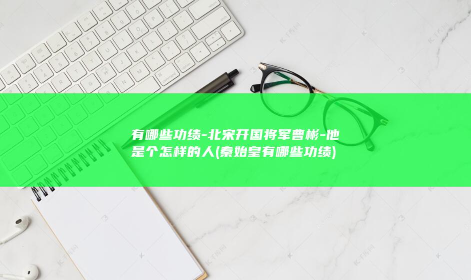 有哪些功绩-北宋开国将军曹彬-他是个怎样的人 (秦始皇有哪些功绩)(图1)