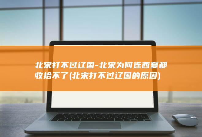 北宋打不过辽国-北宋为何连西夏都收拾不了 (北宋打不过辽国的原因)(图1)
