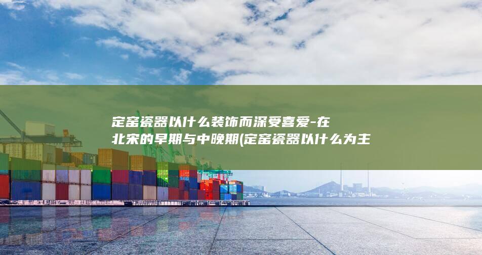 定窑瓷器以什么装饰而深受喜爱-在北宋的早期与中晚期 (定窑瓷器以什么为主)(图1)
