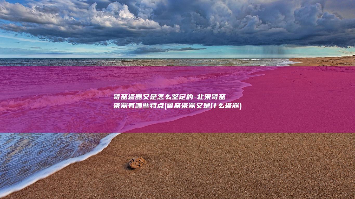 哥窑瓷器又是怎么鉴定的-北宋哥窑瓷器有哪些特点 (哥窑瓷器又是什么瓷器)(图1) 哥窑瓷器又是怎么鉴定的-北宋哥窑瓷器有哪些特点 (哥窑瓷器又是什么瓷器)(图1)