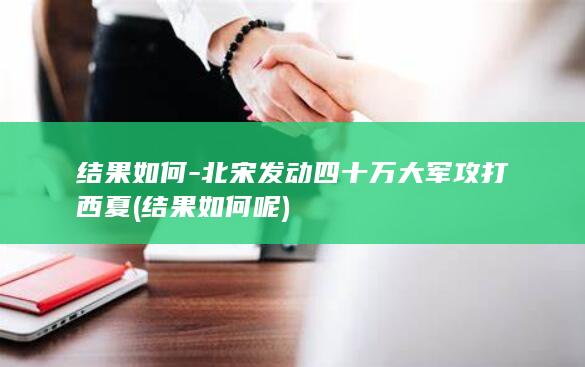 结果如何-北宋发动四十万大军攻打西夏 (结果如何呢)(图1)