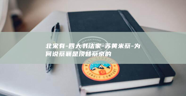 北宋有-四大书法家-苏黄米蔡-为何说蔡襄是顶替蔡京的(图1)