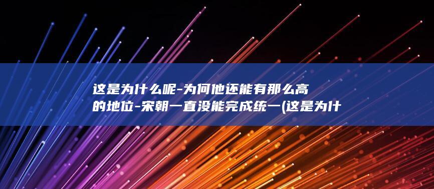 这是为什么呢-为何他还能有那么高的地位-宋朝一直没能完成统一 (这是为什么呢图片)(图1)