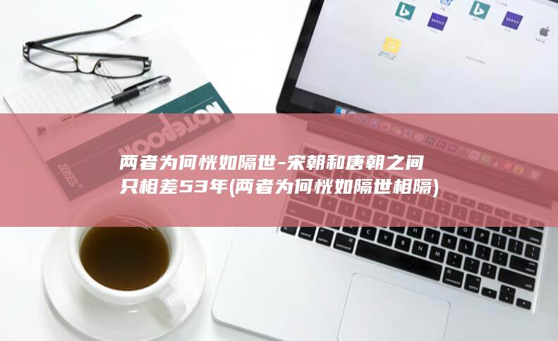 两者为何恍如隔世-宋朝和唐朝之间只相差53年 (两者为何恍如隔世相隔)(图1)