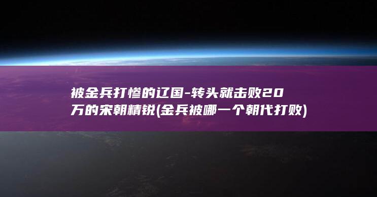 被金兵打惨的辽国-转头就击败20万的宋朝精锐 (金兵被哪一个朝代打败)(图1) 被金兵打惨的辽国-转头就击败20万的宋朝精锐 (金兵被哪一个朝代打败)(图1)