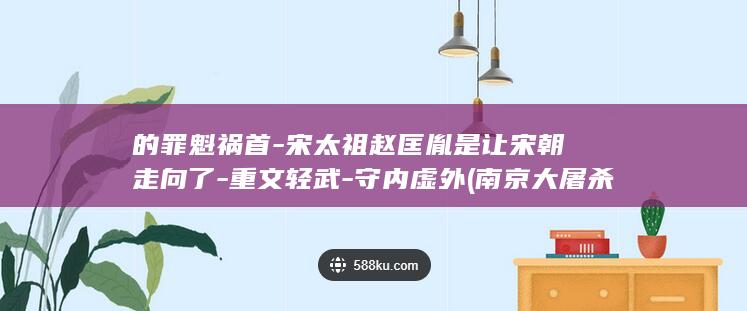 的罪魁祸首-宋太祖赵匡胤是让宋朝走向了-重文轻武-守内虚外 (南京大屠杀的罪魁祸首)(图1)