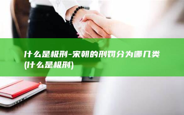 什么是极刑-宋朝的刑罚分为哪几类 (什么是极刑)(图1)
