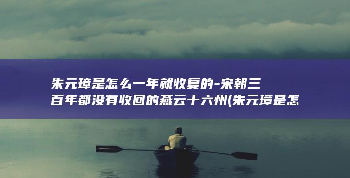 朱元璋是怎么一年就收复的-宋朝三百年都没有收回的燕云十六州 (朱元璋是怎么登上皇位的)(图1)