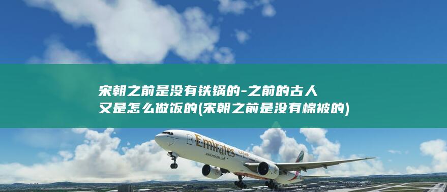 宋朝之前是没有铁锅的-之前的古人又是怎么做饭的 (宋朝之前是没有棉被的)(图1)