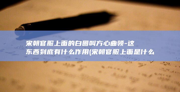 宋朝官服上面的白圈叫方心曲领-这东西到底有什么作用 (宋朝官服上面是什么)(图1)