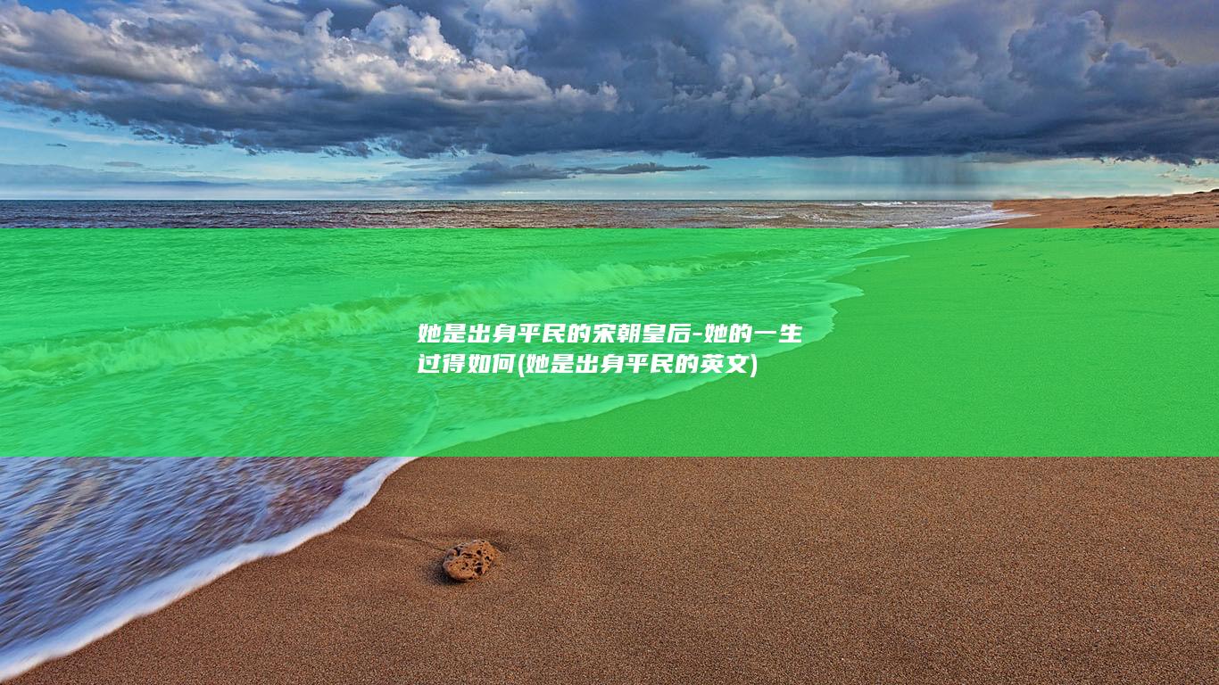 她是出身平民的宋朝皇后-她的一生过得如何 (她是出身平民的英文)(图1)