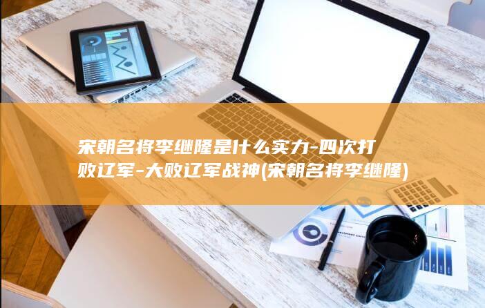 宋朝名将李继隆是什么实力-四次打败辽军-大败辽军战神 (宋朝名将李继隆)(图1)