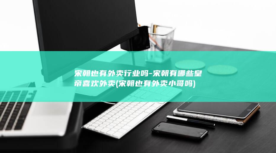 宋朝也有外卖行业吗-宋朝有哪些皇帝喜欢外卖 (宋朝也有外卖小哥吗)(图1)