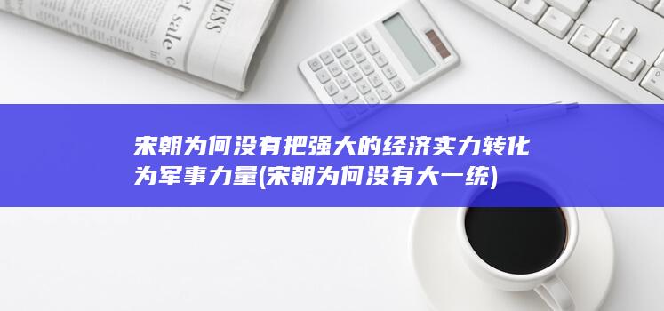 宋朝为何没有把强大的经济实力转化为军事力量 (宋朝为何没有大一统)(图1)