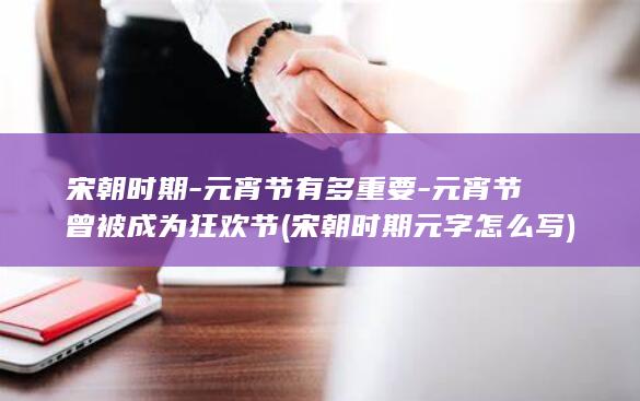 宋朝时期-元宵节有多重要-元宵节曾被成为狂欢节 (宋朝时期元字怎么写)(图1)