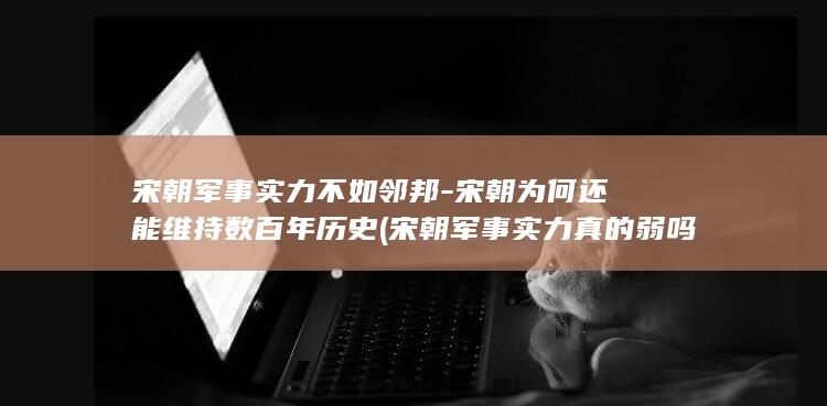宋朝军事实力不如邻邦-宋朝为何还能维持数百年历史 (宋朝军事实力真的弱吗)(图1)