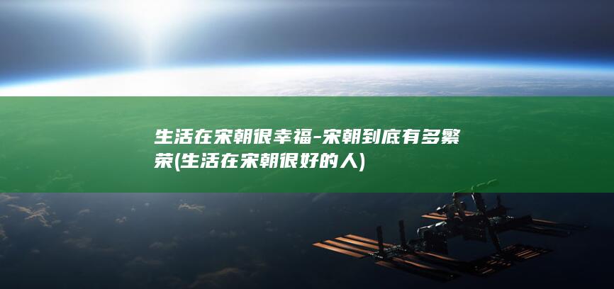 生活在宋朝很幸福-宋朝到底有多繁荣 (生活在宋朝很好的人)(图1)