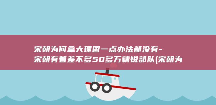 宋朝为何拿大理国一点办法都没有-宋朝有着差不多50多万精锐部队 (宋朝为啥)(图1)