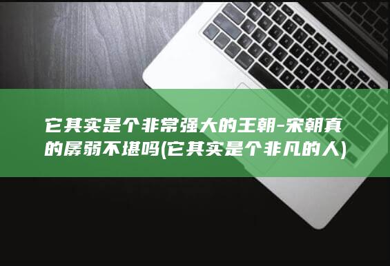 它其实是个非常强大的王朝-宋朝真的孱弱不堪吗 (它其实是个非凡的人)(图1)