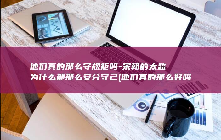 他们真的那么守规矩吗-宋朝的太监为什么都那么安分守己 (他们真的那么好吗英语)(图1)