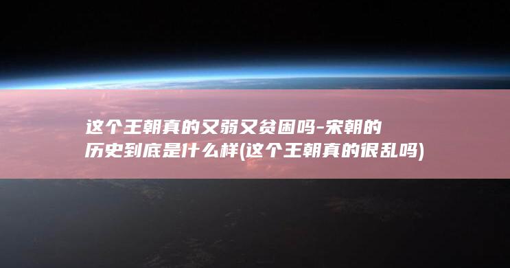 这个王朝真的又弱又贫困吗-宋朝的历史到底是什么样 (这个王朝真的很乱吗)(图1)