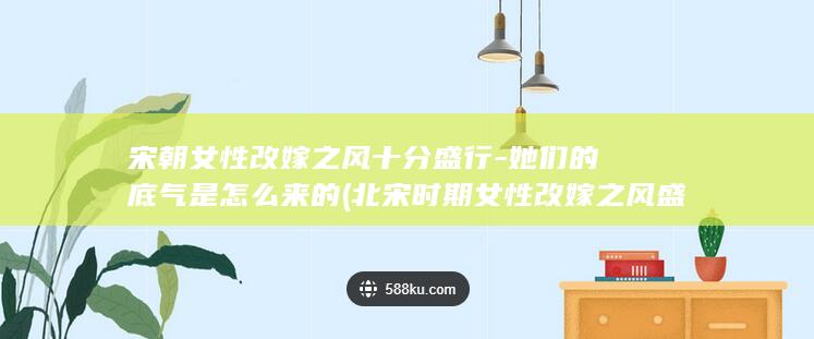 宋朝女性改嫁之风十分盛行-她们的底气是怎么来的 (北宋时期女性改嫁之风盛行)(图1)