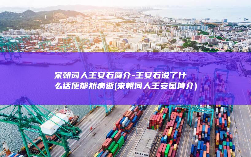 宋朝词人王安石简介-王安石说了什么话便郁然病逝 (宋朝词人王安国简介)(图1)
