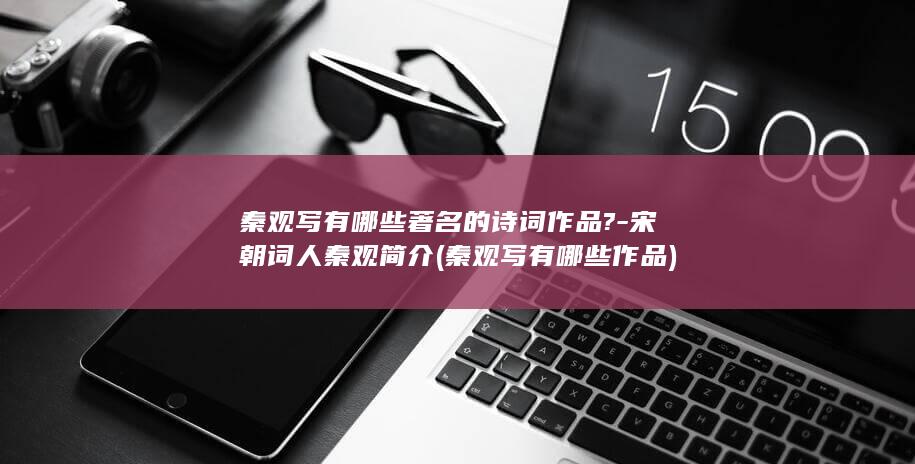 秦观写有哪些著名的诗词作品?-宋朝词人秦观简介 (秦观写有哪些作品)(图1)