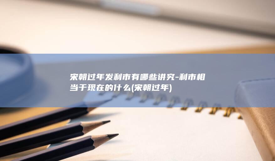 宋朝过年发利市有哪些讲究-利市相当于现在的什么 (宋朝 过年)(图1)
