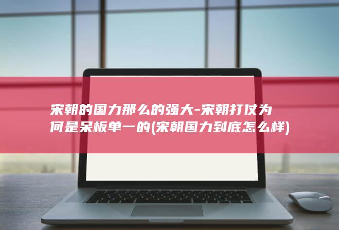 宋朝的国力那么的强大-宋朝打仗为何是呆板单一的 (宋朝国力到底怎么样)(图1)
