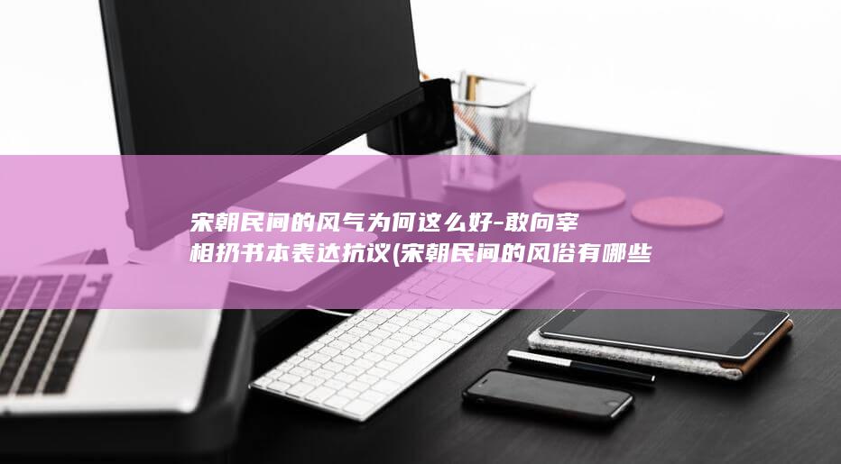宋朝民间的风气为何这么好-敢向宰相扔书本表达抗议 (宋朝民间的风俗有哪些)(图1)