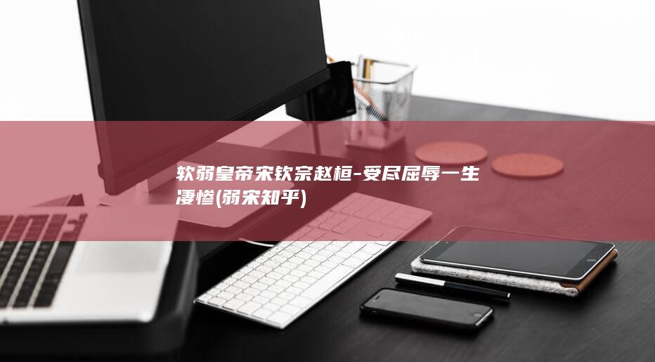软弱皇帝宋钦宗赵桓-受尽屈辱一生凄惨 (弱宋知乎)(图1)