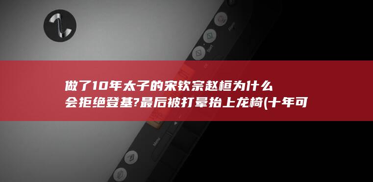 做了10年太子的宋钦宗赵桓为什么会拒绝登基?最后被打晕抬上龙椅 (十年可以做多少事情)(图1)