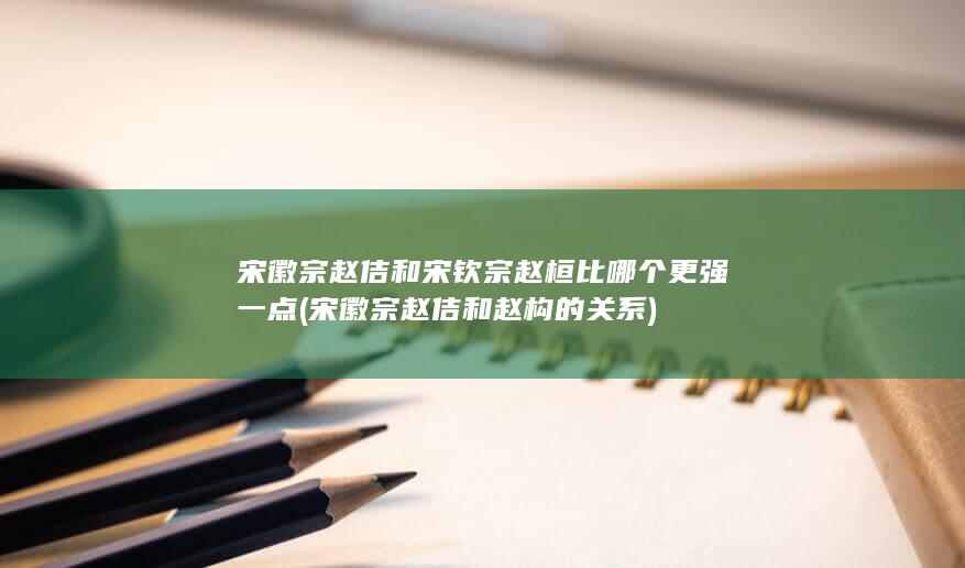 宋徽宗赵佶和宋钦宗赵桓比哪个更强一点 (宋徽宗赵佶和赵构的关系)(图1)