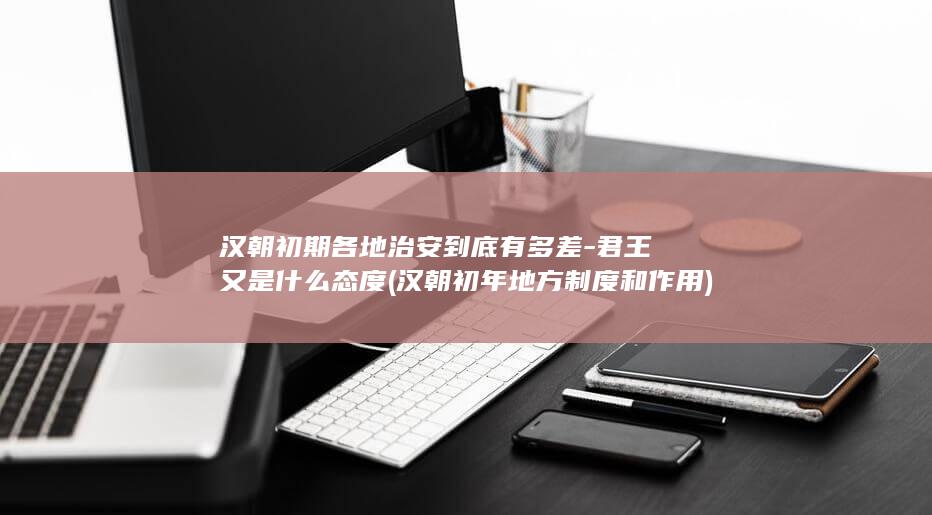 汉朝初期各地治安到底有多差-君王又是什么态度 (汉朝初年地方制度和作用)(图1)