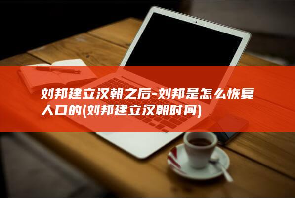 刘邦建立汉朝之后-刘邦是怎么恢复人口的 (刘邦建立汉朝时间)(图1)