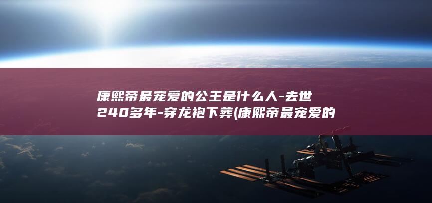 康熙帝最宠爱的公主是什么人-去世240多年-穿龙袍下葬 (康熙帝最宠爱的妃子)(图1)
