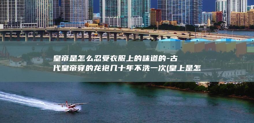 皇帝是怎么忍受衣服上的味道的-古代皇帝穿的龙袍几十年不洗一次 (皇上是怎样)(图1)