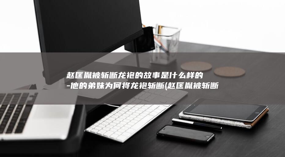赵匡胤被斩断龙袍的故事是什么样的-他的弟妹为何将龙袍斩断 (赵匡胤被斩断是哪一集)(图1)