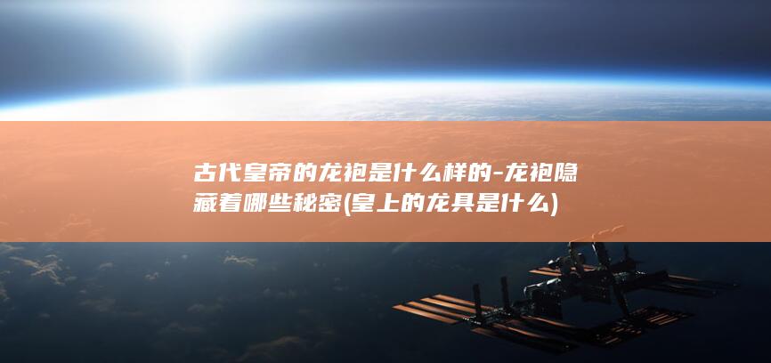 古代皇帝的龙袍是什么样的-龙袍隐藏着哪些秘密 (皇上的龙具是什么)(图1)