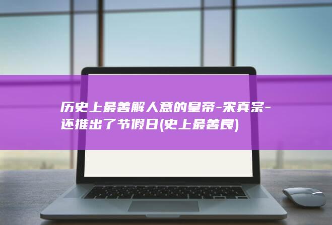 历史上最善解人意的皇帝-宋真宗-还推出了节假日 (史上最善良)(图1)