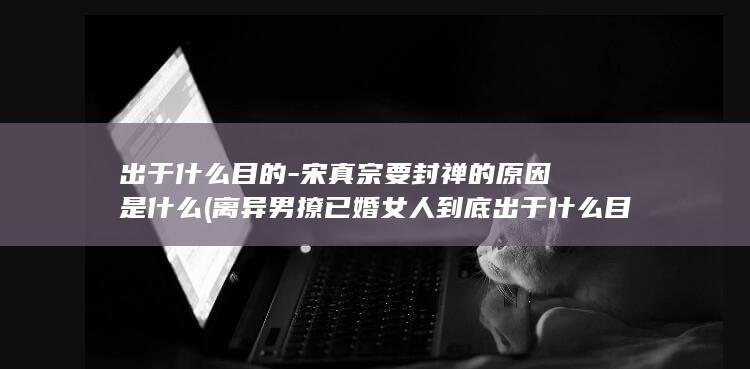 出于什么目的-宋真宗要封禅的原因是什么 (离异男撩已婚女人到底出于什么目的)(图1)