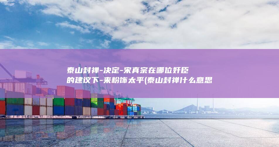 泰山封禅-决定-宋真宗在哪位奸臣的建议下-来粉饰太平 (泰山封禅什么意思)(图1)