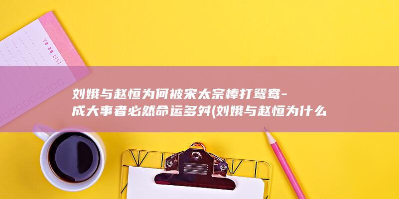 刘娥与赵恒为何被宋太宗棒打鸳鸯-成大事者必然命运多舛 (刘娥与赵恒为什么分开)(图1)