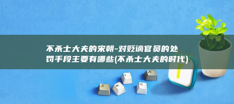 不杀士大夫的宋朝-对贬谪官员的处罚手段主要有哪些 (不杀士大夫的时代)(图1)