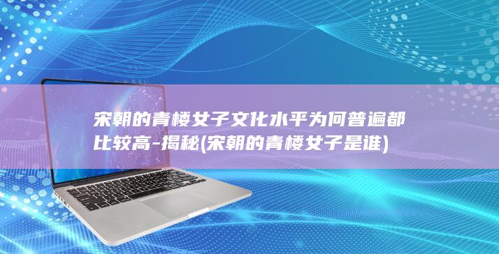 宋朝的青楼女子文化水平为何普遍都比较高-揭秘 (宋朝的青楼女子是谁)(图1)
